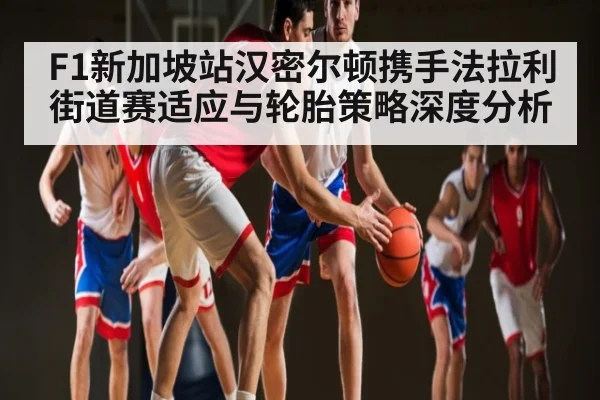 F1新加坡站汉密尔顿携手法拉利街道赛适应与轮胎策略深度分析