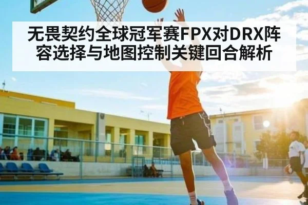 无畏契约全球冠军赛FPX对DRX阵容选择与地图控制关键回合解析