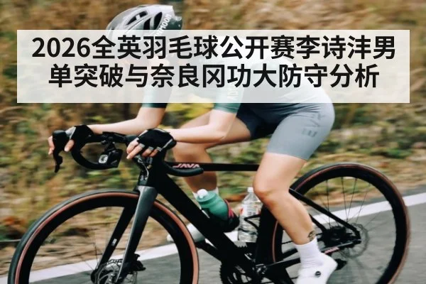 2026全英羽毛球公开赛李诗沣男单突破与奈良冈功大防守分析