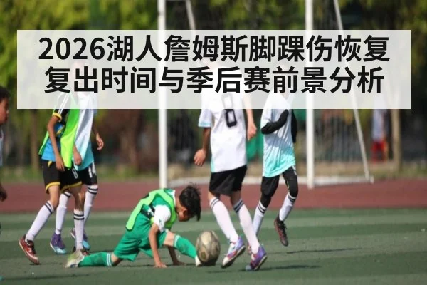 2026湖人詹姆斯脚踝伤恢复复出时间与季后赛前景分析