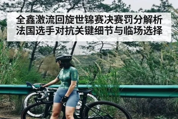 全鑫激流回旋世锦赛决赛罚分解析法国选手对抗关键细节与临场选择