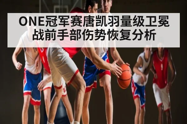 ONE冠军赛唐凯羽量级卫冕战前手部伤势恢复分析
