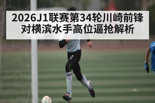 2026J1联赛第34轮川崎前锋对横滨水手高位逼抢解析